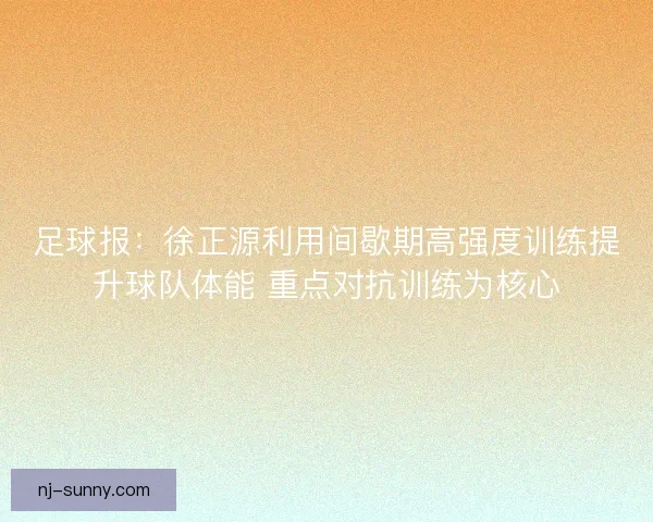 足球报：徐正源利用间歇期高强度训练提升球队体能 重点对抗训练为核心