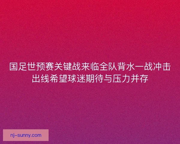 国足世预赛关键战来临全队背水一战冲击出线希望球迷期待与压力并存