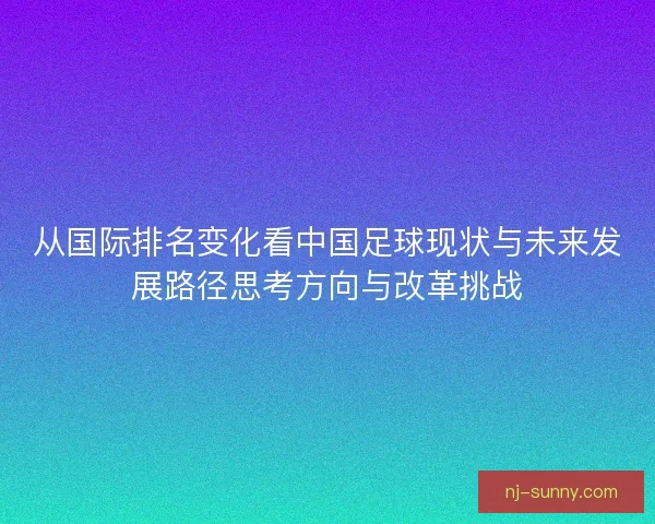 从国际排名变化看中国足球现状与未来发展路径思考方向与改革挑战